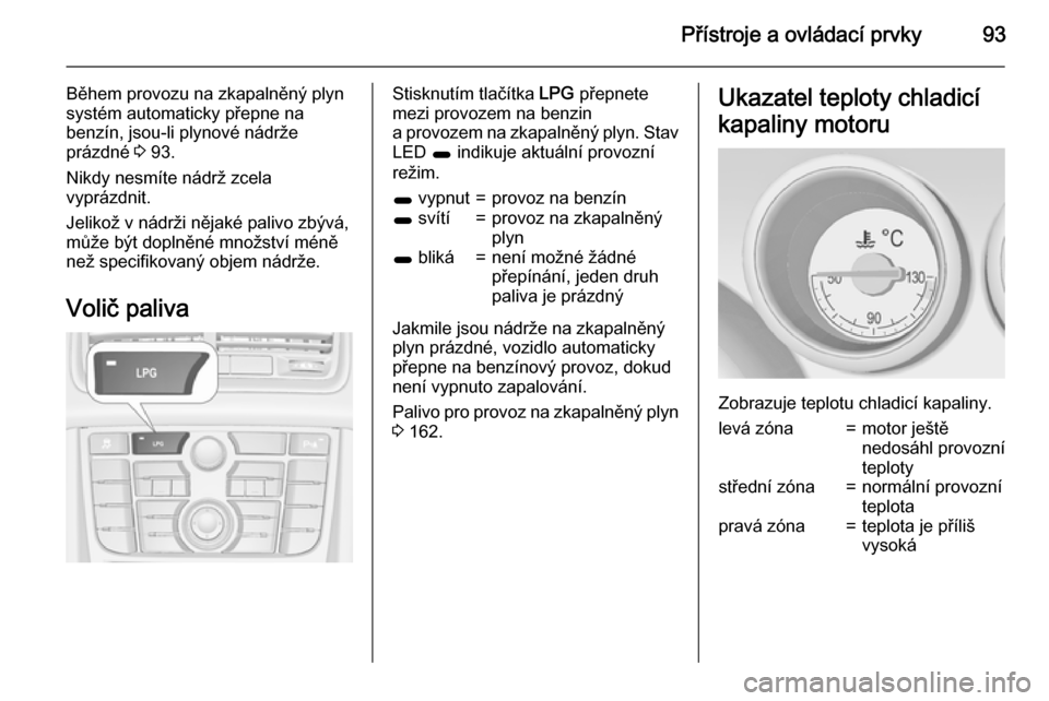 OPEL MERIVA 2015.5  Uživatelská příručka (in Czech) Přístroje a ovládací prvky93
Během provozu na zkapalněný plyn
systém automaticky přepne na
benzín, jsou-li plynové nádrže
prázdné  3 93.
Nikdy nesmíte nádrž zcela
vyprázdnit.
Jeliko