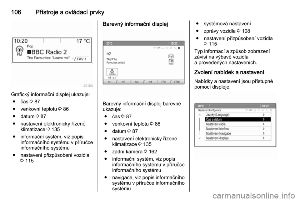 OPEL MERIVA 2016  Uživatelská příručka (in Czech) 106Přístroje a ovládací prvky
Grafický informační displej ukazuje:● čas  3 87
● venkovní teplotu  3 86
● datum  3 87
● nastavení elektronicky řízené klimatizace  3 135
● informa