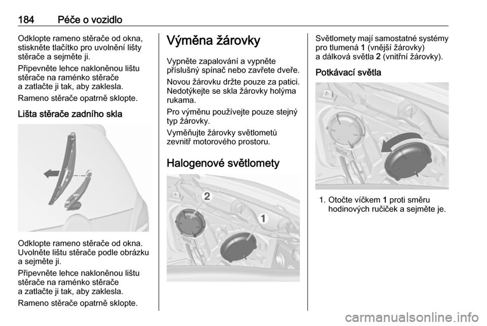 OPEL MERIVA 2016  Uživatelská příručka (in Czech) 184Péče o vozidloOdklopte rameno stěrače od okna,
stiskněte tlačítko pro uvolnění lišty
stěrače a sejměte ji.
Připevněte lehce nakloněnou lištu
stěrače na raménko stěrače
a zatla