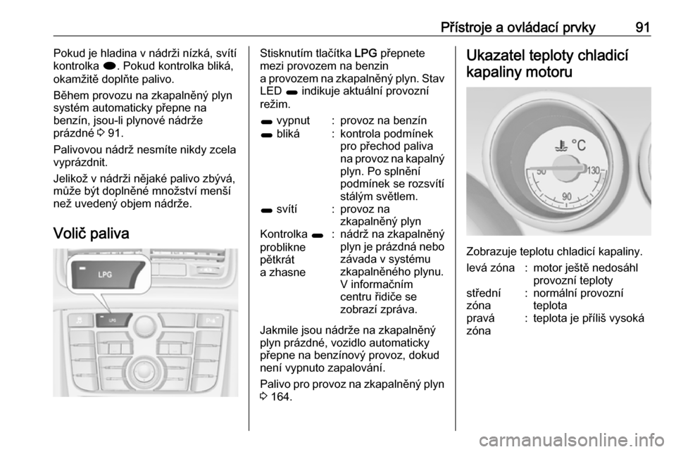 OPEL MERIVA 2016  Uživatelská příručka (in Czech) Přístroje a ovládací prvky91Pokud je hladina v nádrži nízká, svítí
kontrolka  i. Pokud kontrolka bliká,
okamžitě doplňte palivo.
Během provozu na zkapalněný plyn
systém automaticky p