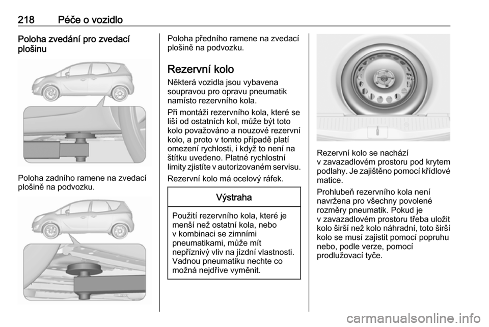 OPEL MERIVA 2016.5  Uživatelská příručka (in Czech) 218Péče o vozidloPoloha zvedání pro zvedací
plošinu
Poloha zadního ramene na zvedací
plošině na podvozku.
Poloha předního ramene na zvedací
plošině na podvozku.
Rezervní kolo Některá