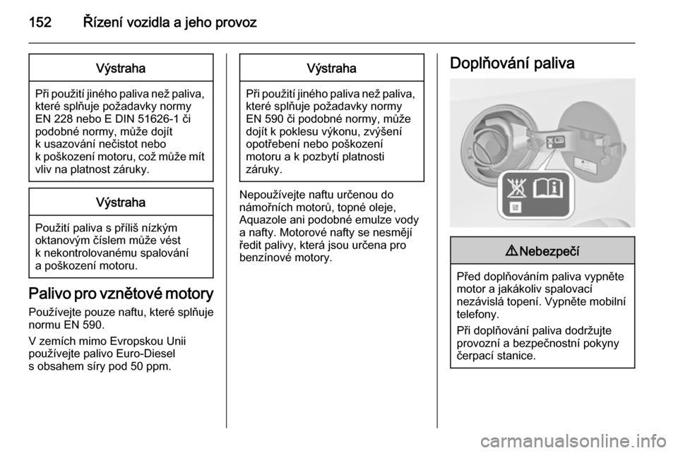 OPEL MOKKA 2014  Uživatelská příručka (in Czech) 152Řízení vozidla a jeho provozVýstraha
Při použití jiného paliva než paliva,které splňuje požadavky normy
EN 228 nebo E DIN 51626-1 či
podobné normy, může dojít
k usazování nečist