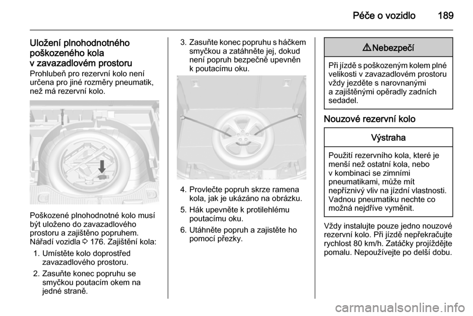 OPEL MOKKA 2014  Uživatelská příručka (in Czech) Péče o vozidlo189
Uložení plnohodnotného
poškozeného kola
v zavazadlovém prostoru Prohlubeň pro rezervní kolo není
určena pro jiné rozměry pneumatik,
než má rezervní kolo.
Poškozené