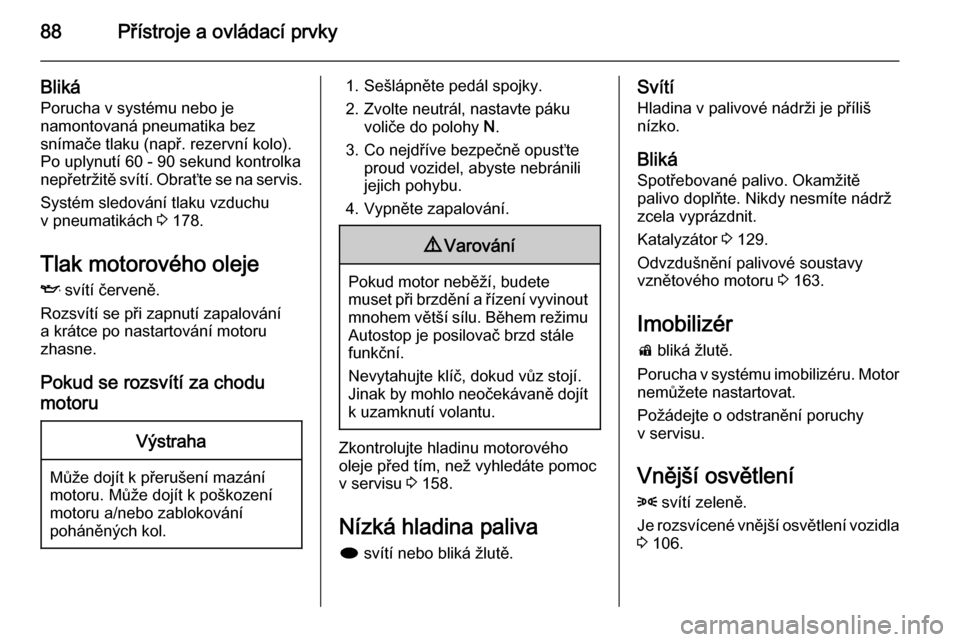 OPEL MOKKA 2014  Uživatelská příručka (in Czech) 88Přístroje a ovládací prvky
BlikáPorucha v systému nebo jenamontovaná pneumatika bez
snímače tlaku (např. rezervní kolo).
Po uplynutí 60 - 90 sekund kontrolka
nepřetržitě svítí. Obra