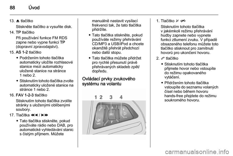 OPEL MOKKA 2014.5  Příručka k informačnímu systému (in Czech) 88Úvod
13.R tlačítko
Stiskněte tlačítko a vysuňte disk.
14. TP tlačítko
Při používání funkce FM RDS zapne nebo vypne funkci  TP
(dopravní zpravodajství).
15. AS 1-2  tlačítko
◆ Pod