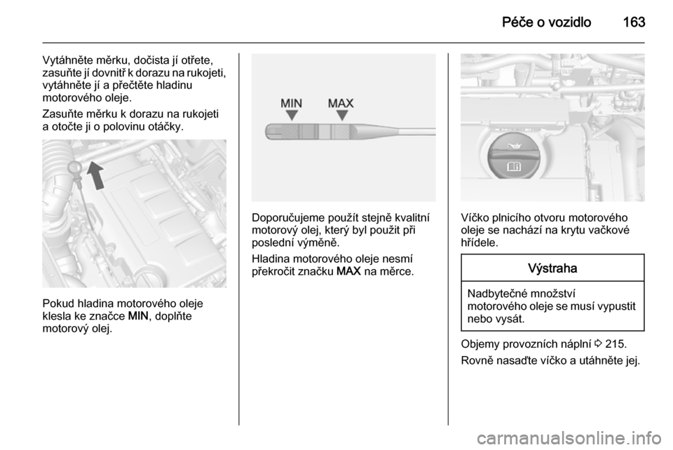 OPEL MOKKA 2015  Uživatelská příručka (in Czech) Péče o vozidlo163
Vytáhněte měrku, dočista jí otřete,
zasuňte jí dovnitř k dorazu na rukojeti,
vytáhněte jí a přečtěte hladinu
motorového oleje.
Zasuňte měrku k dorazu na rukojeti 