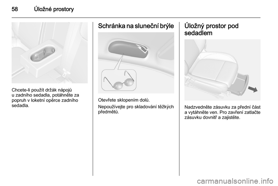 OPEL MOKKA 2015 Uživatelská příručka (in Czech) 58Úložné prostory
Chcete-li použít držák nápojů
u zadního sedadla, potáhněte za
popruh v loketní opěrce zadního
sedadla.
Schránka na sluneční brýle
Otevřete sklopením dolů.
Nepou OPEL MOKKA 2015 Uživatelská příručka (in Czech) 58Úložné prostory
Chcete-li použít držák nápojů
u zadního sedadla, potáhněte za
popruh v loketní opěrce zadního
sedadla.
Schránka na sluneční brýle
Otevřete sklopením dolů.
Nepou