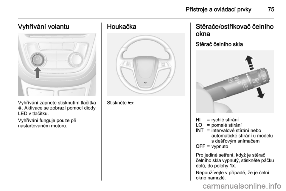 OPEL MOKKA 2015 Uživatelská příručka (in Czech) Přístroje a ovládací prvky75Vyhřívání volantu
Vyhřívání zapnete stisknutím tlačítka
* . Aktivace se zobrazí pomocí diody
LED v tlačítku.
Vyhřívání funguje pouze při
nastartovan OPEL MOKKA 2015 Uživatelská příručka (in Czech) Přístroje a ovládací prvky75Vyhřívání volantu
Vyhřívání zapnete stisknutím tlačítka
* . Aktivace se zobrazí pomocí diody
LED v tlačítku.
Vyhřívání funguje pouze při
nastartovan