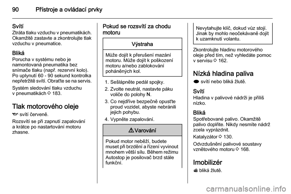 OPEL MOKKA 2015  Uživatelská příručka (in Czech) 90Přístroje a ovládací prvky
SvítíZtráta tlaku vzduchu v pneumatikách.
Okamžitě zastavte a zkontrolujte tlak
vzduchu v pneumatice.
Bliká Porucha v systému nebo je
namontovaná pneumatika b