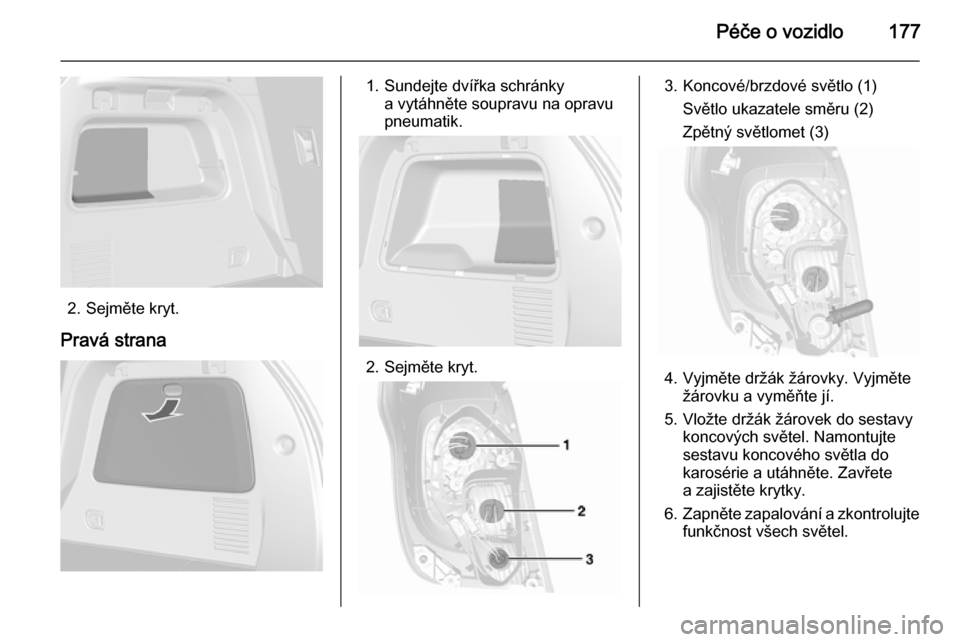 OPEL MOKKA 2015.5 Uživatelská příručka (in Czech) Péče o vozidlo177
2. Sejměte kryt.
Pravá strana
1. Sundejte dvířka schránky a vytáhněte soupravu na opravu
pneumatik.
2. Sejměte kryt.
3. Koncové/brzdové světlo (1)
Světlo ukazatele smě OPEL MOKKA 2015.5 Uživatelská příručka (in Czech) Péče o vozidlo177
2. Sejměte kryt.
Pravá strana
1. Sundejte dvířka schránky a vytáhněte soupravu na opravu
pneumatik.
2. Sejměte kryt.
3. Koncové/brzdové světlo (1)
Světlo ukazatele smě