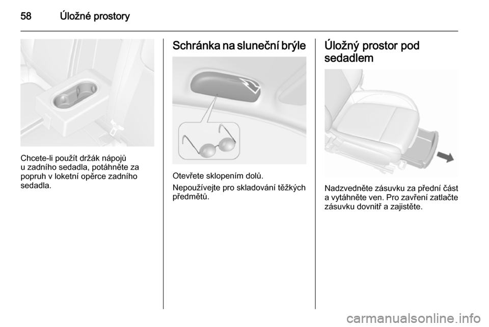 OPEL MOKKA 2015.5  Uživatelská příručka (in Czech) 58Úložné prostory
Chcete-li použít držák nápojů
u zadního sedadla, potáhněte za
popruh v loketní opěrce zadního
sedadla.
Schránka na sluneční brýle
Otevřete sklopením dolů.
Nepou