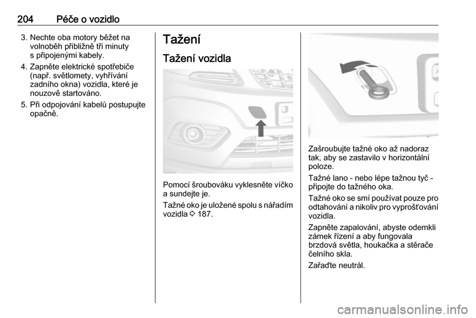 OPEL MOKKA 2016  Uživatelská příručka (in Czech) 204Péče o vozidlo3. Nechte oba motory běžet navolnoběh přibližně tři minuty
s připojenými kabely.
4. Zapněte elektrické spotřebiče (např. světlomety, vyhřívání
zadního okna) vozi