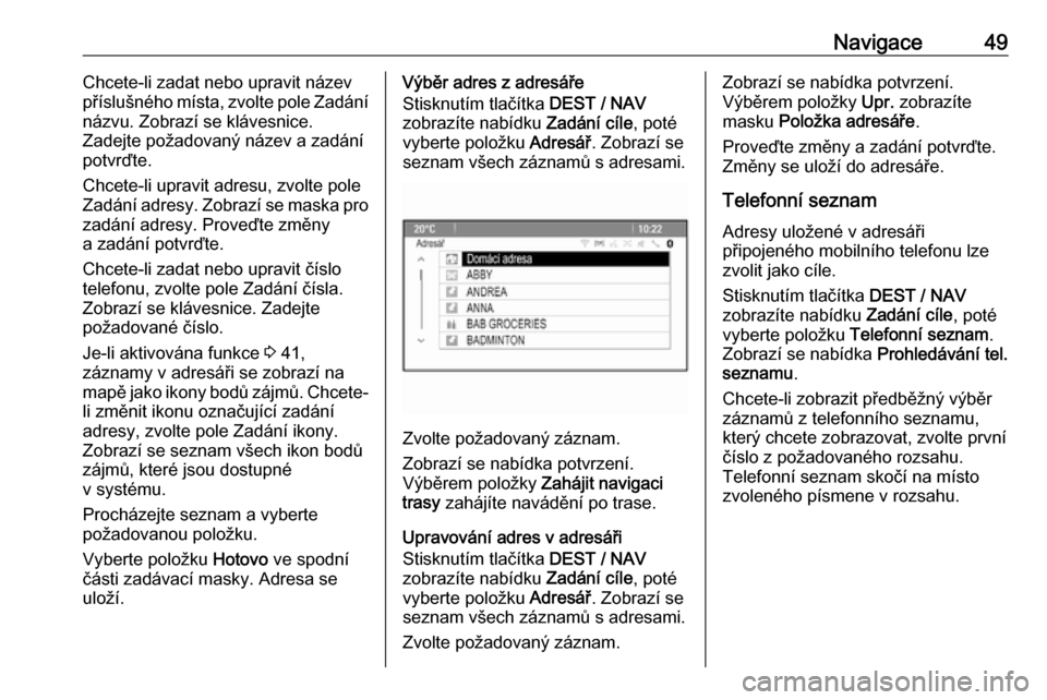 OPEL MOKKA 2016.5  Příručka k informačnímu systému (in Czech) Navigace49Chcete-li zadat nebo upravit název
příslušného místa, zvolte pole Zadání
názvu. Zobrazí se klávesnice.
Zadejte požadovaný název a zadání potvrďte.
Chcete-li upravit adresu, 