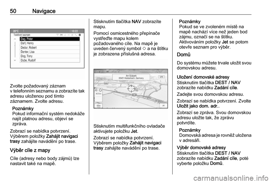 OPEL MOKKA 2016.5  Příručka k informačnímu systému (in Czech) 50Navigace
Zvolte požadovaný záznam
v telefonním seznamu a zobrazíte tak adresu uloženou pod tímto
záznamem. Zvolte adresu.
Poznámky
Pokud informační systém nedokáže
najít platnou adres