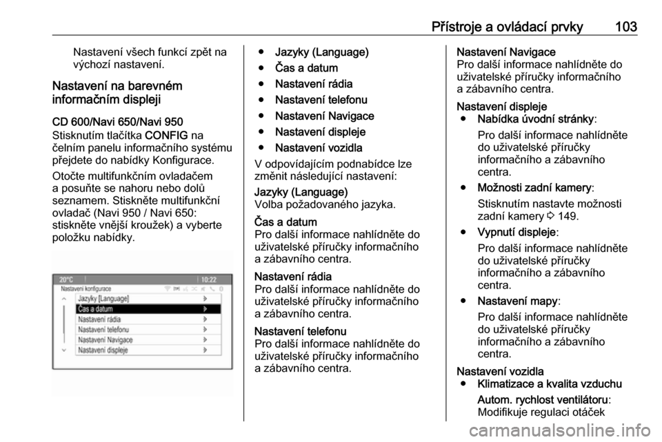 OPEL MOKKA 2016.5  Uživatelská příručka (in Czech) Přístroje a ovládací prvky103Nastavení všech funkcí zpět na
výchozí nastavení.
Nastavení na barevném
informačním displeji
CD 600/Navi 650/Navi 950
Stisknutím tlačítka  CONFIG na
čel