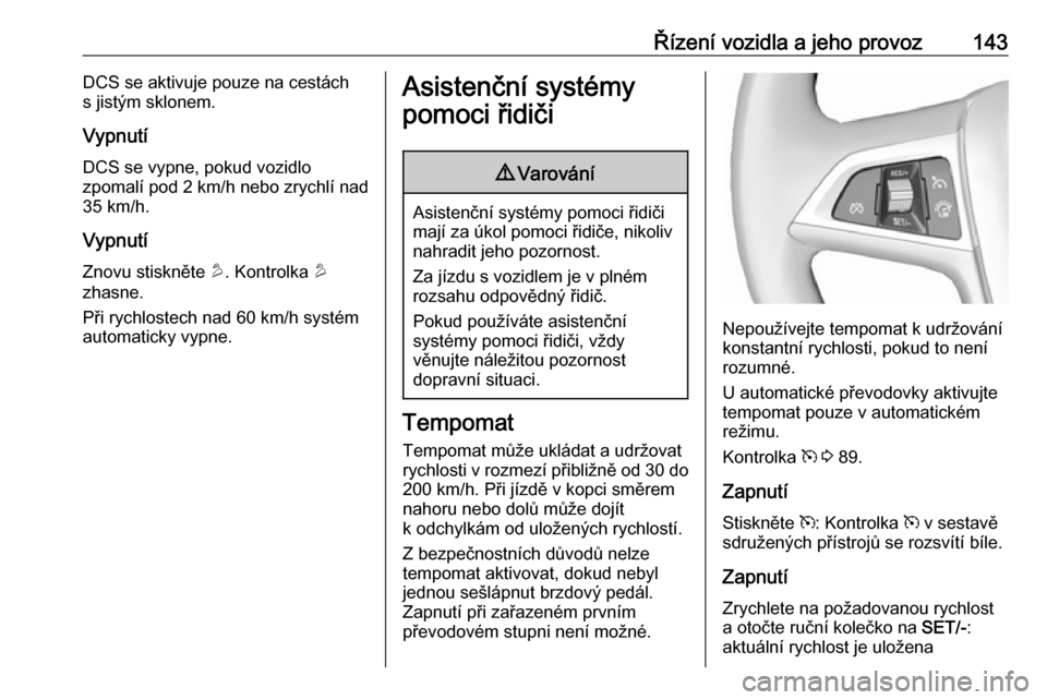 OPEL MOKKA 2016.5  Uživatelská příručka (in Czech) Řízení vozidla a jeho provoz143DCS se aktivuje pouze na cestách
s jistým sklonem.
Vypnutí
DCS se vypne, pokud vozidlo
zpomalí pod 2 km/h nebo zrychlí nad
35 km/h.
Vypnutí Znovu stiskněte  u.