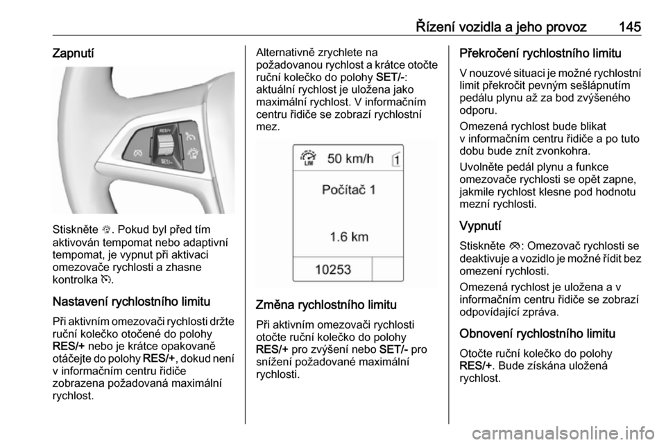 OPEL MOKKA 2016.5  Uživatelská příručka (in Czech) Řízení vozidla a jeho provoz145Zapnutí
Stiskněte L. Pokud byl před tím
aktivován tempomat nebo adaptivní tempomat, je vypnut při aktivaci
omezovače rychlosti a zhasne
kontrolka  m.
Nastaven