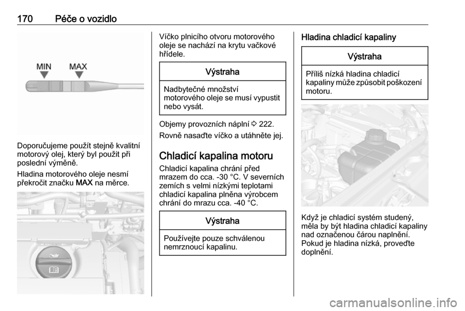 OPEL MOKKA 2016.5  Uživatelská příručka (in Czech) 170Péče o vozidlo
Doporučujeme použít stejně kvalitní
motorový olej, který byl použit při
poslední výměně.
Hladina motorového oleje nesmí
překročit značku  MAX na měrce.
Víčko p