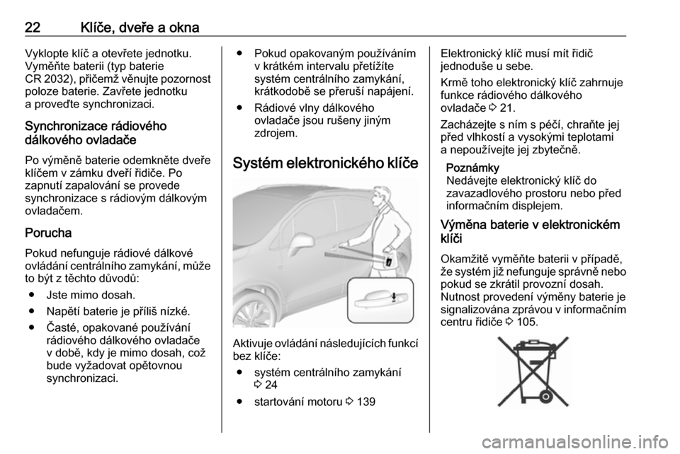 OPEL MOKKA X 2017  Uživatelská příručka (in Czech) 22Klíče, dveře a oknaVyklopte klíč a otevřete jednotku.
Vyměňte baterii (typ baterie
CR 2032), přičemž věnujte pozornost poloze baterie. Zavřete jednotku
a proveďte synchronizaci.
Synchr