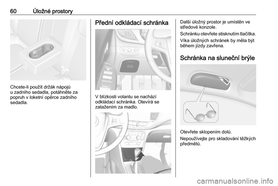 OPEL MOKKA X 2017  Uživatelská příručka (in Czech) 60Úložné prostory
Chcete-li použít držák nápojů
u zadního sedadla, potáhněte za
popruh v loketní opěrce zadního
sedadla.
Přední odkládací schránka
V blízkosti volantu se nachází