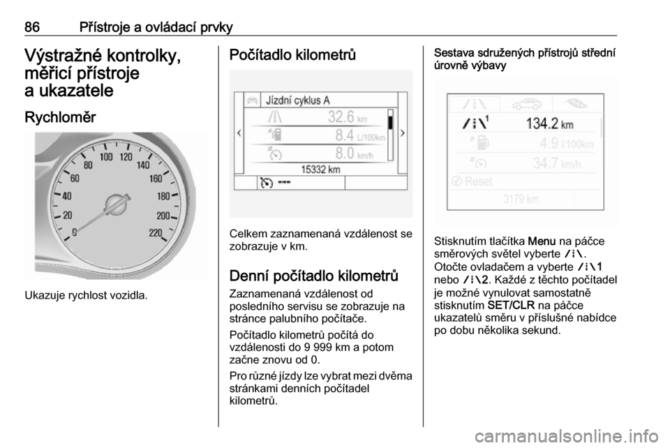OPEL MOKKA X 2018  Příručka k informačnímu systému (in Czech) 86Přístroje a ovládací prvkyVýstražné kontrolky,
měřicí přístroje
a ukazatele
Rychloměr
Ukazuje rychlost vozidla.
Počítadlo kilometrů
Celkem zaznamenaná vzdálenost se
zobrazuje v km.