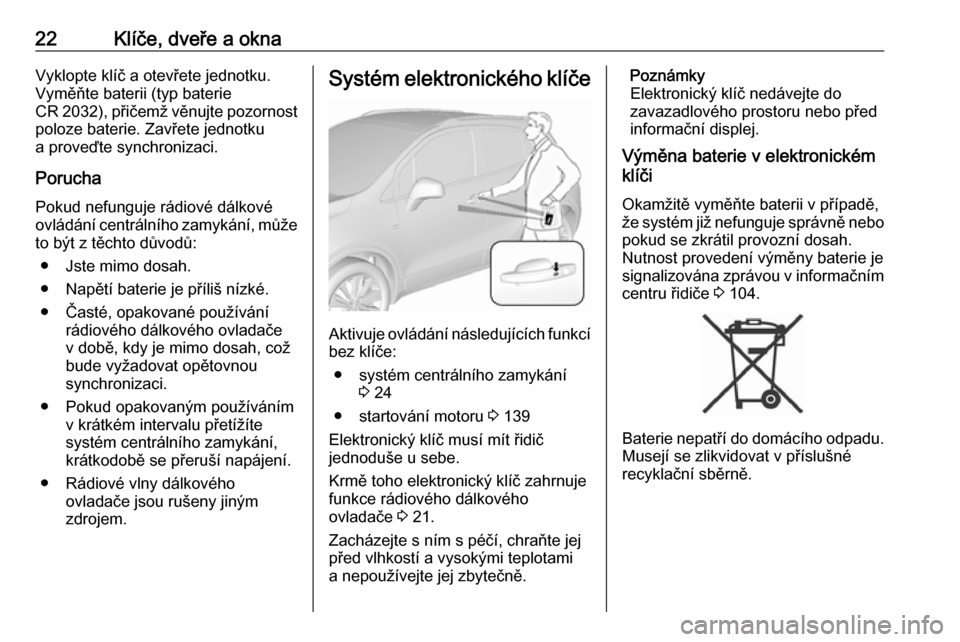 OPEL MOKKA X 2018.5  Příručka k informačnímu systému (in Czech) 22Klíče, dveře a oknaVyklopte klíč a otevřete jednotku.
Vyměňte baterii (typ baterie
CR 2032), přičemž věnujte pozornost poloze baterie. Zavřete jednotku
a proveďte synchronizaci.
Poruch
