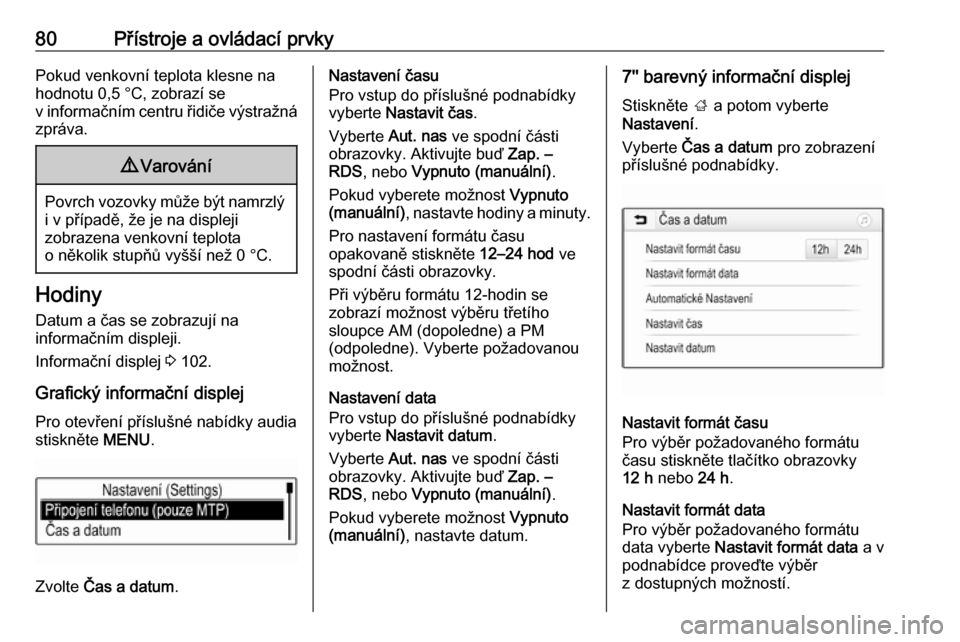 OPEL MOKKA X 2018.5  Příručka k informačnímu systému (in Czech) 80Přístroje a ovládací prvkyPokud venkovní teplota klesne na
hodnotu 0,5 °C, zobrazí se
v informačním centru řidiče výstražná
zpráva.9 Varování
Povrch vozovky může být namrzlý
i v