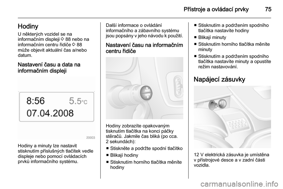 OPEL MOVANO_B 2015.5  Uživatelská příručka (in Czech) Přístroje a ovládací prvky75HodinyU některých vozidel se na
informačním displeji  3 88 nebo na
informačním centru řidiče  3 88
může objevit aktuální čas a/nebo datum.
Nastavení času