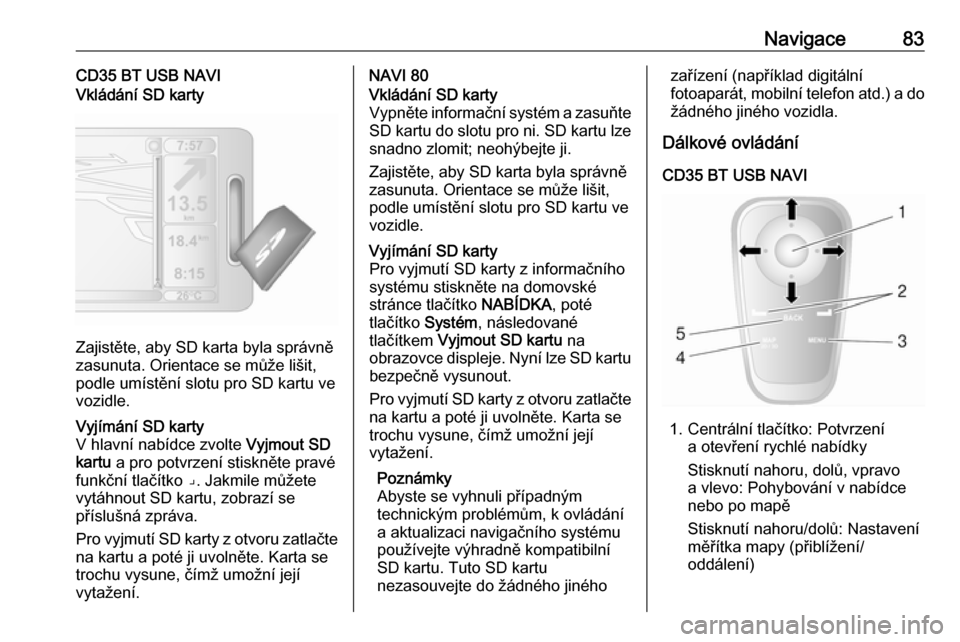 OPEL MOVANO_B 2016  Příručka k informačnímu systému (in Czech) Navigace83CD35 BT USB NAVIVkládání SD karty
Zajistěte, aby SD karta byla správně
zasunuta. Orientace se může lišit,
podle umístění slotu pro SD kartu ve
vozidle.
Vyjímání SD karty
V hla