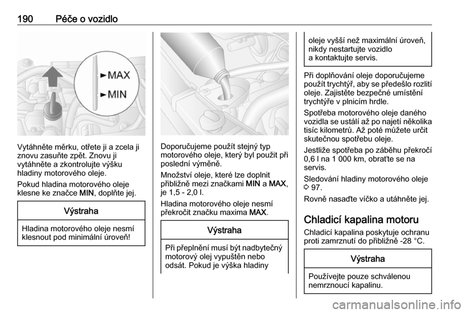 OPEL MOVANO_B 2018.5  Uživatelská příručka (in Czech) 190Péče o vozidlo
Vytáhněte měrku, otřete ji a zcela ji
znovu zasuňte zpět. Znovu ji
vytáhněte a zkontrolujte výšku
hladiny motorového oleje.
Pokud hladina motorového oleje
klesne ke zna