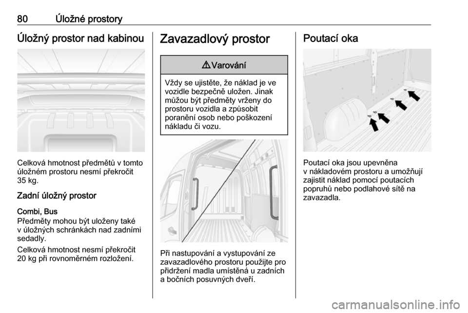 OPEL MOVANO_B 2018.5  Uživatelská příručka (in Czech) 80Úložné prostoryÚložný prostor nad kabinou
Celková hmotnost předmětů v tomto
úložném prostoru nesmí překročit
35 kg.
Zadní úložný prostor
Combi, Bus
Předměty mohou být uloženy