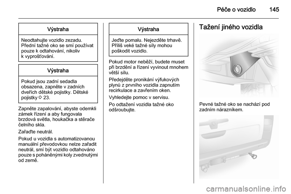 OPEL VIVARO 2014  Uživatelská příručka (in Czech) Péče o vozidlo145Výstraha
Neodtahujte vozidlo zezadu.
Přední tažné oko se smí používat
pouze k odtahování, nikoliv
k vyprošťování.
Výstraha
Pokud jsou zadní sedadla
obsazena, zapnět