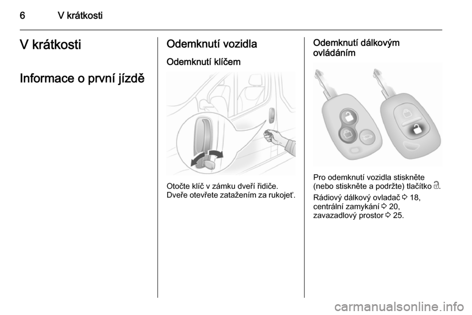 OPEL VIVARO 2014  Uživatelská příručka (in Czech) 6V krátkostiV krátkosti
Informace o první jízděOdemknutí vozidla Odemknutí klíčem
Otočte klíč v zámku dveří řidiče.
Dveře otevřete zatažením za rukojeť.
Odemknutí dálkovým
ovl