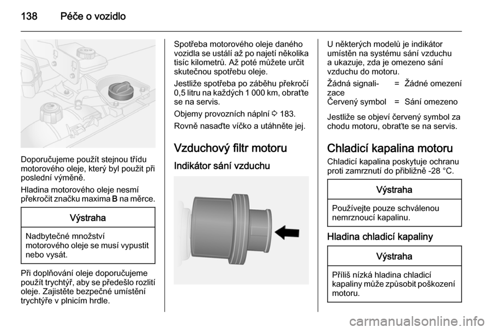 OPEL VIVARO B 2014.5  Uživatelská příručka (in Czech) 138Péče o vozidlo
Doporučujeme použít stejnou třídu
motorového oleje, který byl použit při
poslední výměně.
Hladina motorového oleje nesmí
překročit značku maxima  B na měrce.
Vý