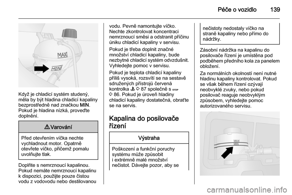 OPEL VIVARO B 2014.5  Uživatelská příručka (in Czech) Péče o vozidlo139
Když je chladicí systém studený,
měla by být hladina chladicí kapaliny bezprostředně nad značkou  MIN.
Pokud je hladina nízká, proveďte
doplnění.
9 Varování
Před 