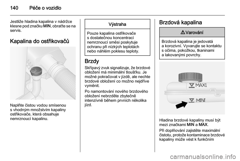OPEL VIVARO B 2014.5  Uživatelská příručka (in Czech) 140Péče o vozidlo
Jestliže hladina kapalina v nádržce
klesne pod značku  MIN, obraťte se na
servis.
Kapalina do ostřikovačů
Naplňte čistou vodou smísenou
s vhodným množstvím kapaliny
o