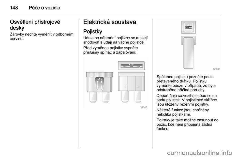 OPEL VIVARO B 2014.5  Uživatelská příručka (in Czech) 148Péče o vozidloOsvětlení přístrojové
desky Žárovky nechte vyměnit v odborném
servisu.Elektrická soustava
Pojistky
Údaje na náhradní pojistce se musejí
shodovat s údaji na vadné poj