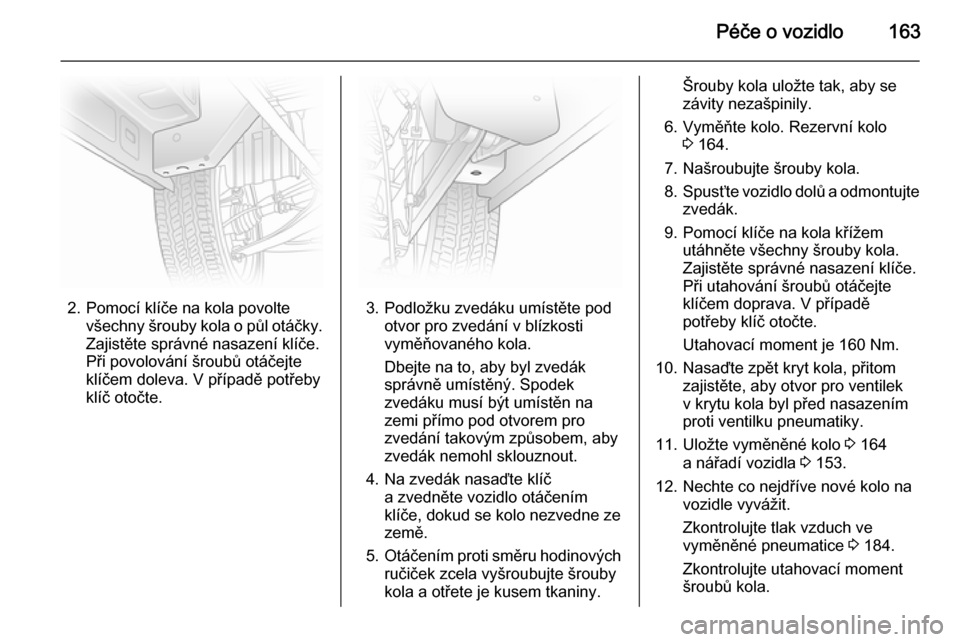 OPEL VIVARO B 2014.5  Uživatelská příručka (in Czech) Péče o vozidlo163
2. Pomocí klíče na kola povoltevšechny šrouby kola o půl otáčky.
Zajistěte správné nasazení klíče.
Při povolování šroubů otáčejte
klíčem doleva. V případě