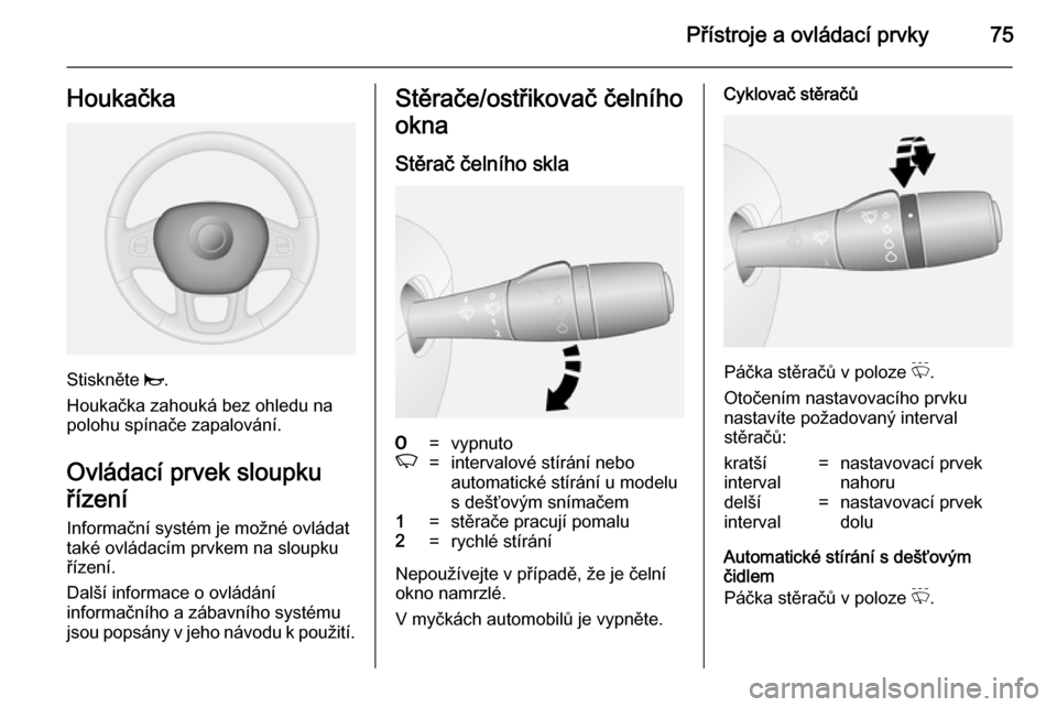 OPEL VIVARO B 2014.5  Uživatelská příručka (in Czech) Přístroje a ovládací prvky75Houkačka
Stiskněte j.
Houkačka zahouká bez ohledu na
polohu spínače zapalování.
Ovládací prvek sloupku
řízení
Informační systém je možné ovládat
tak�