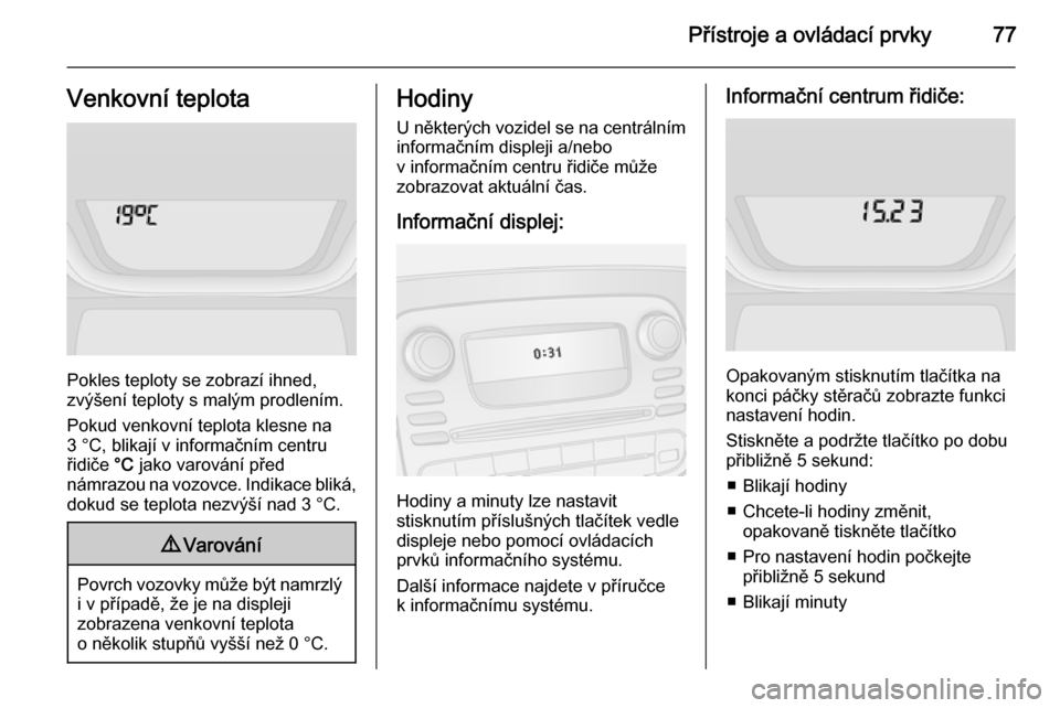 OPEL VIVARO B 2014.5  Uživatelská příručka (in Czech) Přístroje a ovládací prvky77Venkovní teplota
Pokles teploty se zobrazí ihned,
zvýšení teploty s malým prodlením.
Pokud venkovní teplota klesne na
3 °C, blikají v informačním centru
ři