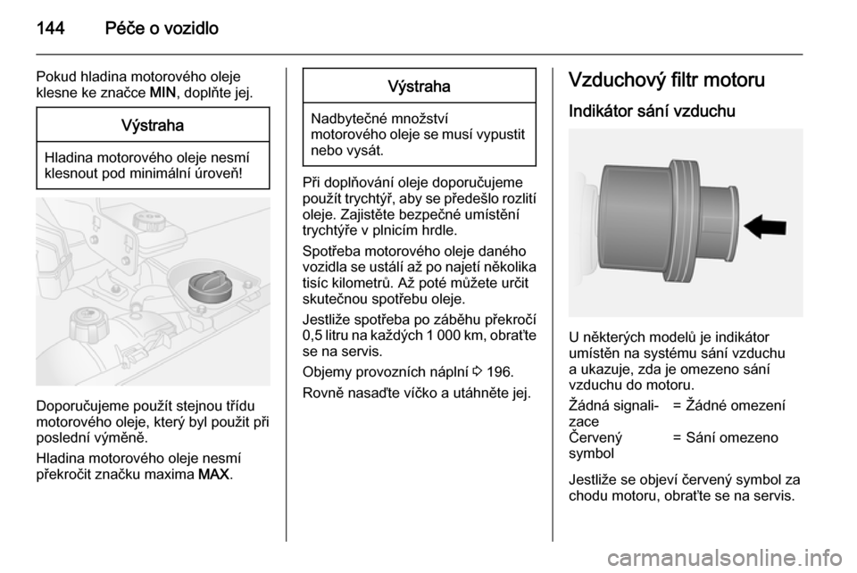 OPEL VIVARO B 2015.5  Uživatelská příručka (in Czech) 144Péče o vozidlo
Pokud hladina motorového oleje
klesne ke značce  MIN, doplňte jej.Výstraha
Hladina motorového oleje nesmí
klesnout pod minimální úroveň!
Doporučujeme použít stejnou t�