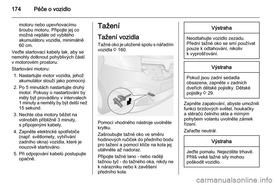 OPEL VIVARO B 2015.5  Uživatelská příručka (in Czech) 174Péče o vozidlo
motoru nebo upevňovacímu
šroubu motoru. Připojte jej co
možná nejdále od vybitého
akumulátoru vozidla, minimálně
60 cm.
Veďte startovací kabely tak, aby se
nemohly dot