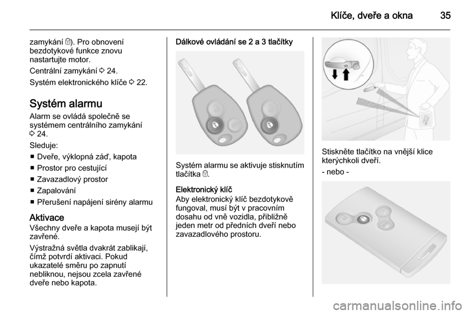 OPEL VIVARO B 2015.5  Uživatelská příručka (in Czech) Klíče, dveře a okna35
zamykání e). Pro obnovení
bezdotykové funkce znovu
nastartujte motor.
Centrální zamykání  3 24.
Systém elektronického klíče  3 22.
Systém alarmu
Alarm se ovládá