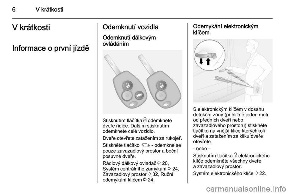 OPEL VIVARO B 2015.5  Uživatelská příručka (in Czech) 6V krátkostiV krátkosti
Informace o první jízděOdemknutí vozidla Odemknutí dálkovým
ovládáním
Stisknutím tlačítka  c odemknete
dveře řidiče. Dalším stisknutím
odemknete celé vozi