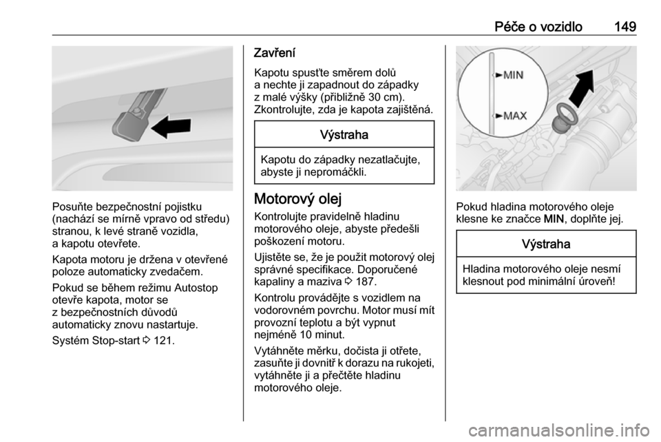 OPEL VIVARO B 2016  Uživatelská příručka (in Czech) Péče o vozidlo149
Posuňte bezpečnostní pojistku
(nachází se mírně vpravo od středu)
stranou, k levé straně vozidla,
a kapotu otevřete.
Kapota motoru je držena v otevřené
poloze automat