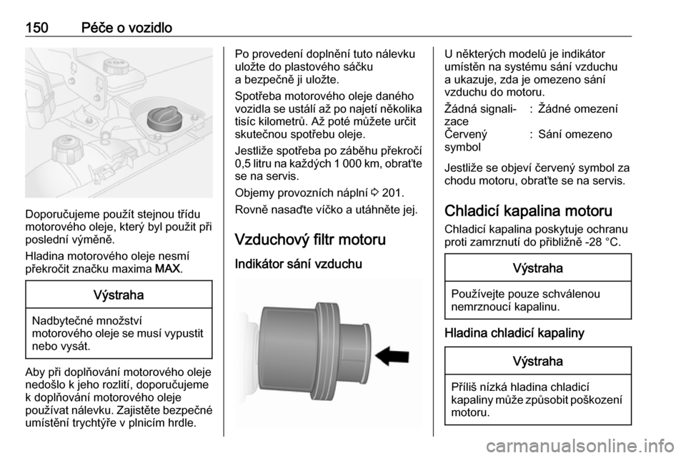 OPEL VIVARO B 2016  Uživatelská příručka (in Czech) 150Péče o vozidlo
Doporučujeme použít stejnou třídu
motorového oleje, který byl použit při
poslední výměně.
Hladina motorového oleje nesmí
překročit značku maxima  MAX.
Výstraha
N