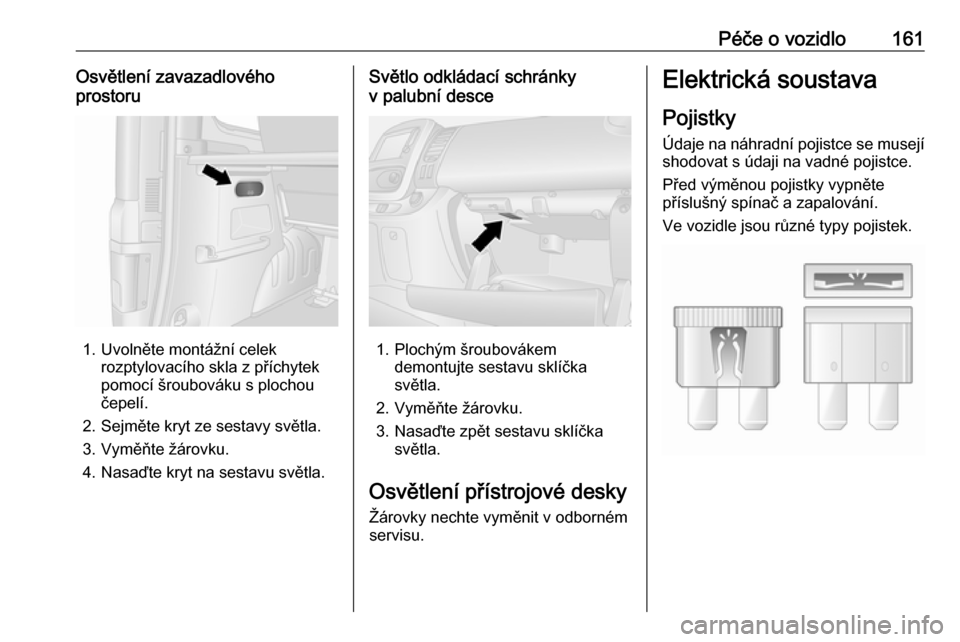OPEL VIVARO B 2016  Uživatelská příručka (in Czech) Péče o vozidlo161Osvětlení zavazadlového
prostoru
1. Uvolněte montážní celek rozptylovacího skla z příchytek
pomocí šroubováku s plochou
čepelí.
2. Sejměte kryt ze sestavy světla.
3