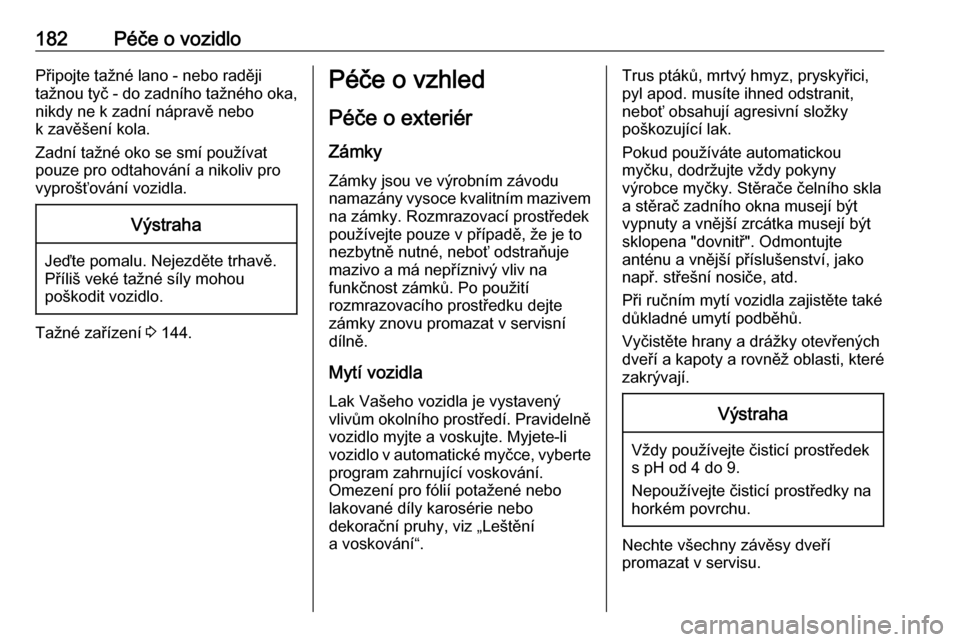 OPEL VIVARO B 2016  Uživatelská příručka (in Czech) 182Péče o vozidloPřipojte tažné lano - nebo raději
tažnou tyč - do zadního tažného oka, nikdy ne k zadní nápravě nebo
k zavěšení kola.
Zadní tažné oko se smí používat
pouze pro 