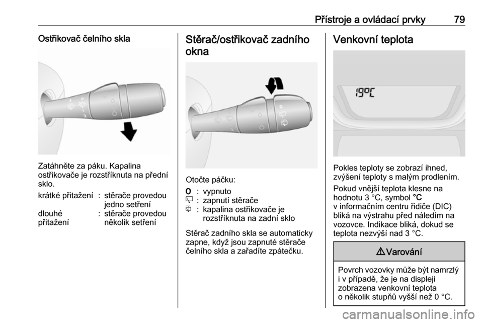 OPEL VIVARO B 2016.5  Uživatelská příručka (in Czech) Přístroje a ovládací prvky79Ostřikovač čelního skla
Zatáhněte za páku. Kapalina
ostřikovače je rozstříknuta na přední
sklo.
krátké přitažení:stěrače provedou
jedno setřenídlo