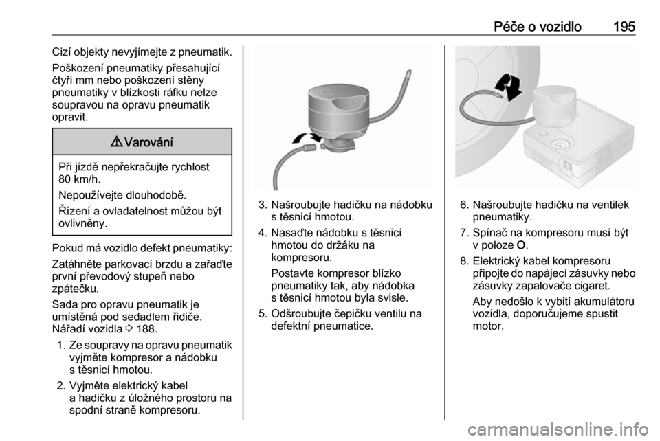 OPEL VIVARO B 2017.5  Uživatelská příručka (in Czech) Péče o vozidlo195Cizí objekty nevyjímejte z pneumatik.
Poškození pneumatiky přesahující
čtyři mm nebo poškození stěny
pneumatiky v blízkosti ráfku nelze
soupravou na opravu pneumatik
o
